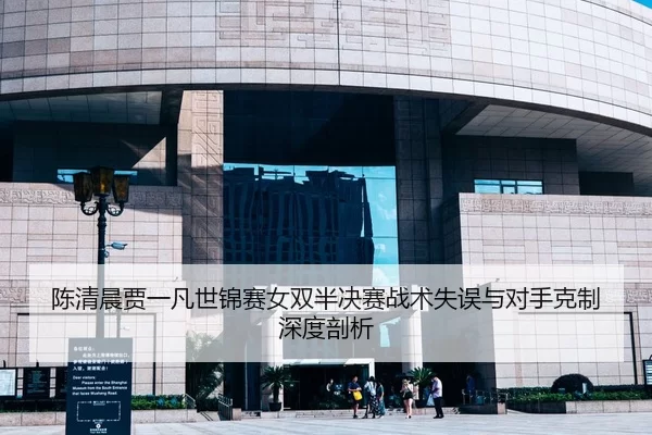 陈清晨贾一凡世锦赛女双半决赛战术失误与对手克制深度剖析