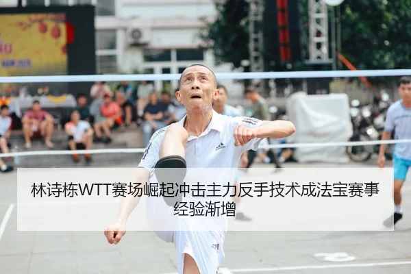 林诗栋WTT赛场崛起冲击主力反手技术成法宝赛事经验渐增
