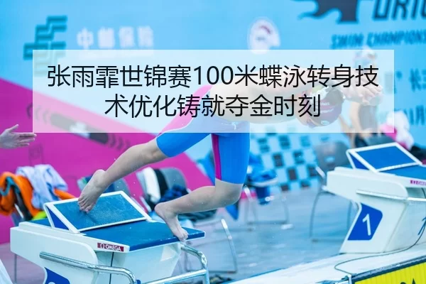 张雨霏世锦赛100米蝶泳转身技术优化铸就夺金时刻