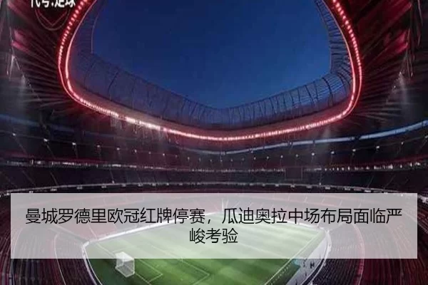 曼城罗德里欧冠红牌停赛，瓜迪奥拉中场布局面临严峻考验