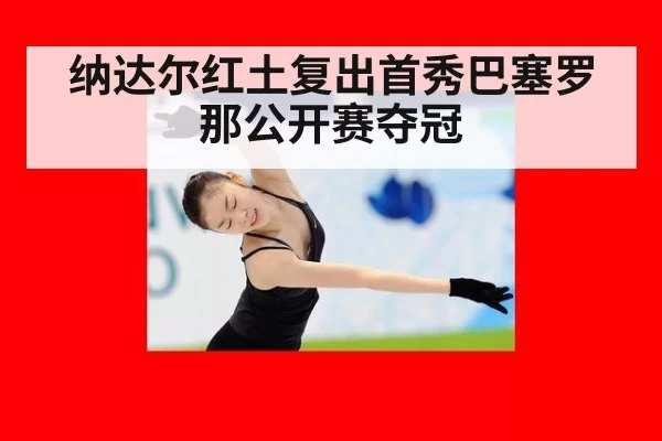纳达尔红土复出首秀巴塞罗那公开赛夺冠