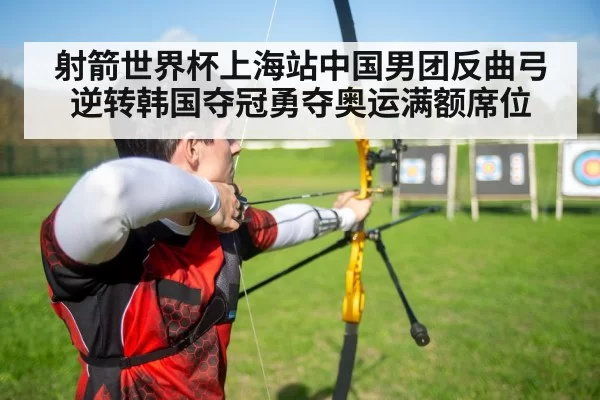 射箭世界杯上海站中国男团反曲弓逆转韩国夺冠勇夺奥运满额席位