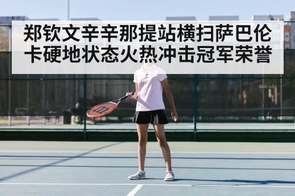 郑钦文辛辛那提站横扫萨巴伦卡硬地状态火热冲击冠军荣誉