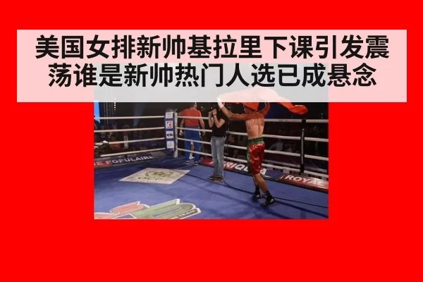 美国女排新帅基拉里下课引发震荡谁是新帅热门人选已成悬念