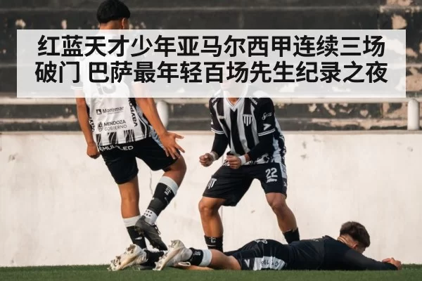 红蓝天才少年亚马尔西甲连续三场破门 巴萨最年轻百场先生纪录之夜